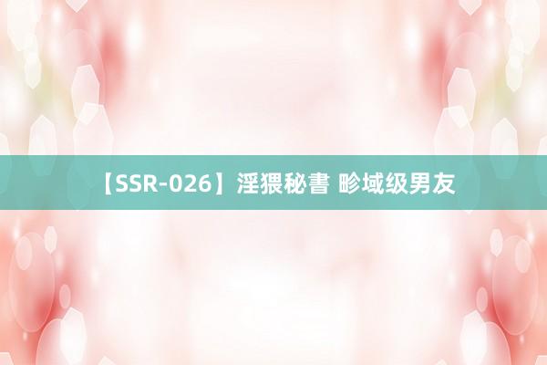 【SSR-026】淫猥秘書 畛域级男友