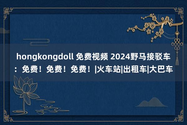 hongkongdoll 免费视频 2024野马接驳车：免费！免费！免费！|火车站|出租车|大巴车