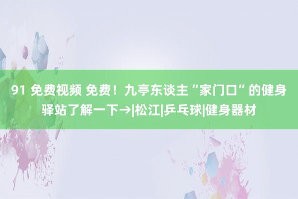 91 免费视频 免费！九亭东谈主“家门口”的健身驿站了解一下→|松江|乒乓球|健身器材