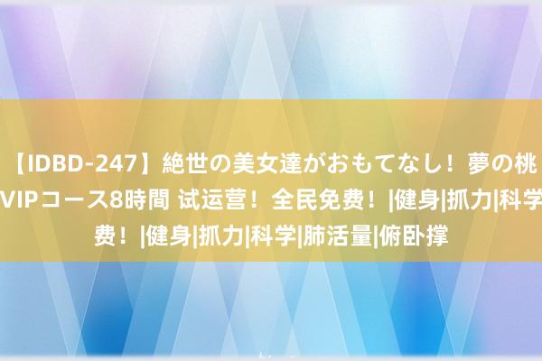 【IDBD-247】絶世の美女達がおもてなし！夢の桃源郷 IP風俗街 VIPコース8時間 试运营！全民免费！|健身|抓力|科学|肺活量|俯卧撑