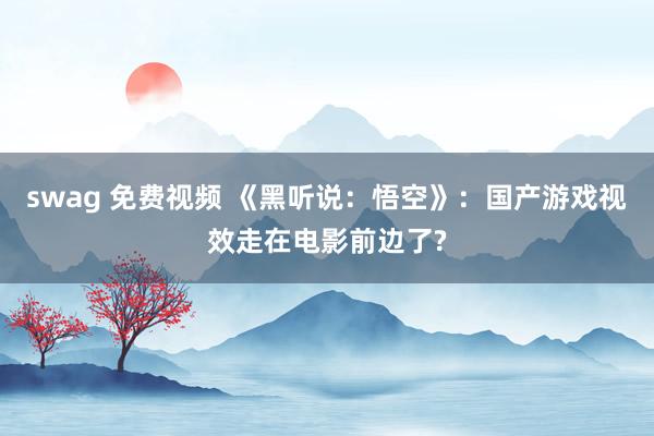 swag 免费视频 《黑听说：悟空》：国产游戏视效走在电影前边了?