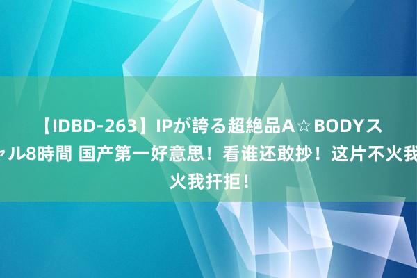 【IDBD-263】IPが誇る超絶品A☆BODYスペシャル8時間 国产第一好意思！看谁还敢抄！这片不火我扞拒！