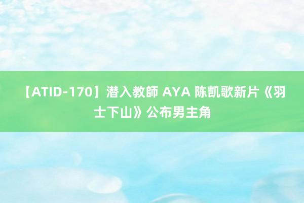 【ATID-170】潜入教師 AYA 陈凯歌新片《羽士下山》公布男主角