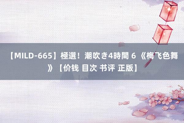 【MILD-665】極選！潮吹き4時間 6 《梅飞色舞》【价钱 目次 书评 正版】