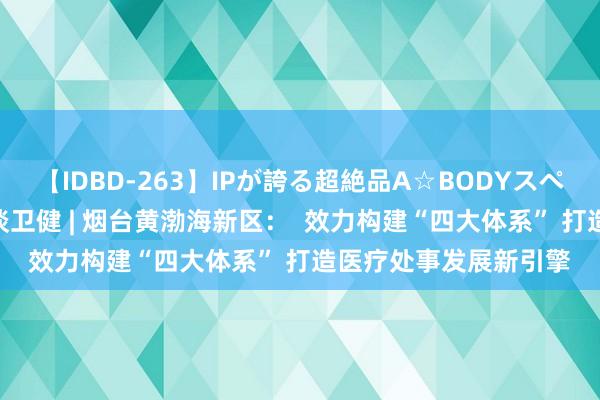 【IDBD-263】IPが誇る超絶品A☆BODYスペシャル8時間 一霸手谈卫健 | 烟台黄渤海新区：  效力构建“四大体系” 打造医疗处事发展新引擎