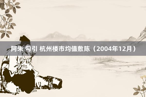 阿朱 勾引 杭州楼市均值敷陈（2004年12月）