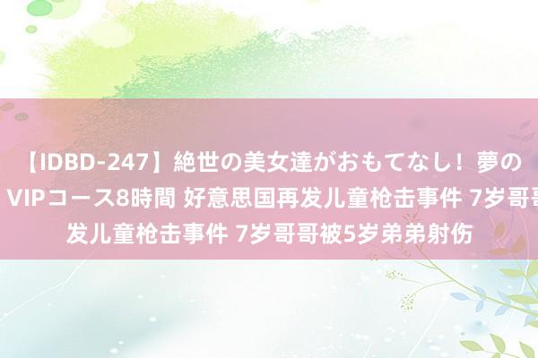 【IDBD-247】絶世の美女達がおもてなし！夢の桃源郷 IP風俗街 VIPコース8時間 好意思国再发儿童枪击事件 7岁哥哥被5岁弟弟射伤