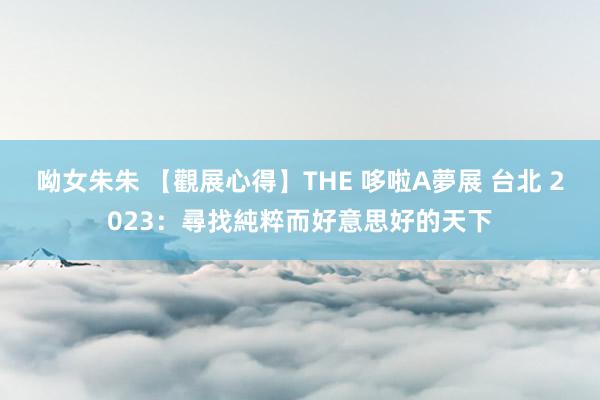 呦女朱朱 【觀展心得】THE 哆啦A夢展 台北 2023：尋找純粹而好意思好的天下