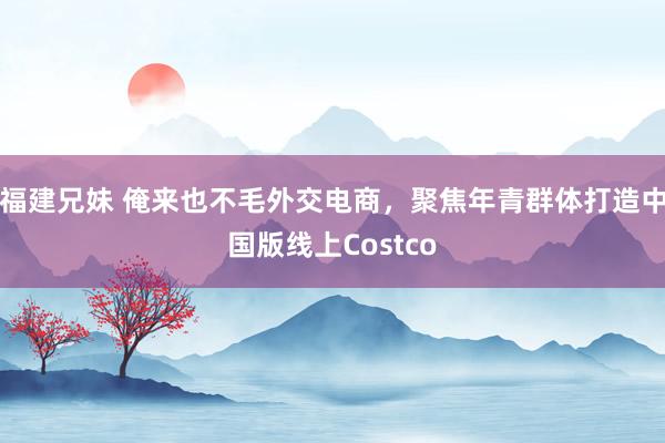 福建兄妹 俺来也不毛外交电商，聚焦年青群体打造中国版线上Costco