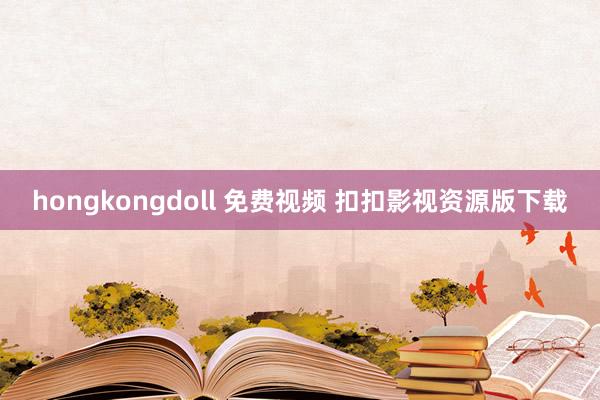 hongkongdoll 免费视频 扣扣影视资源版下载