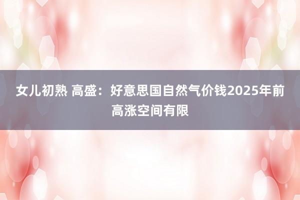 女儿初熟 高盛：好意思国自然气价钱2025年前高涨空间有限