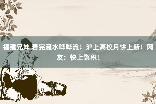 福建兄妹 看完涎水哗哗流！沪上高校月饼上新！网友：快上聚积！