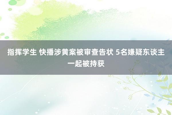 指挥学生 快播涉黄案被审查告状 5名嫌疑东谈主一起被持获