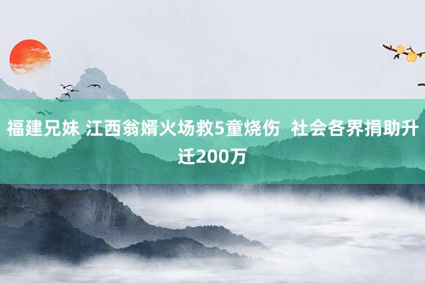 福建兄妹 江西翁婿火场救5童烧伤  社会各界捐助升迁200万